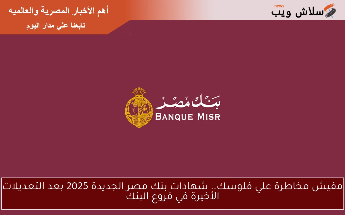 مفيش مخاطرة علي فلوسك.. شهادات بنك مصر الجديدة 2025 بعد التعديلات الأخيرة في فروع البنك