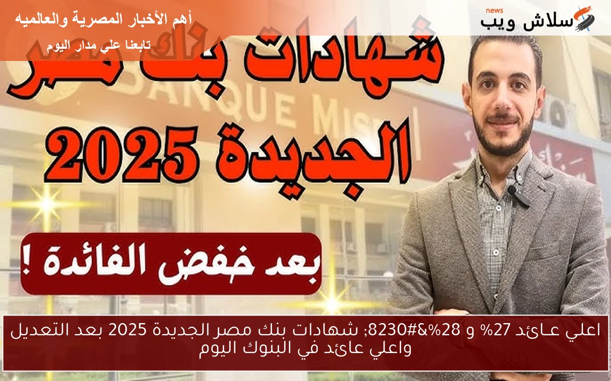 اعلـي عــائد 27% و 28%… شهادات بنك مصر الجديدة 2025 بعد التعديل واعلي عائد في البنوك اليوم