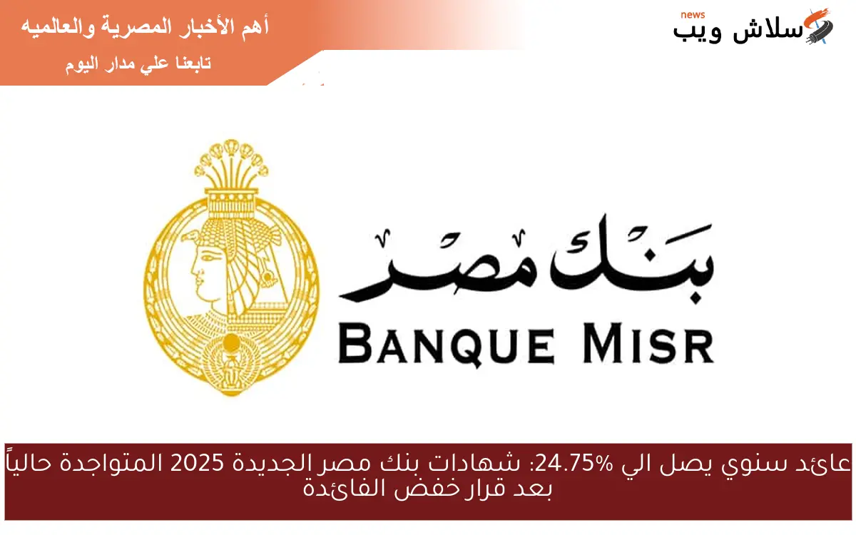 BanqueMisr عائد سنوي يصل الي %24.75 .. شهادات بنك مصر الجديدة 2025 المتواجدة حالياً بعد قرار خفض الفائدة
