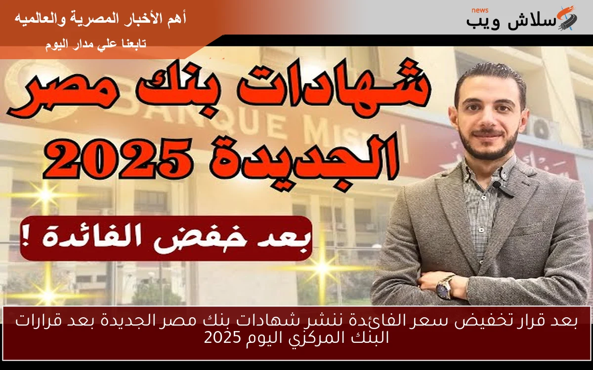 الآن بعد قرار تخفيض سعر الفائدة ننشر شهادات بنك مصر الجديدة بعد قرارات البنك المركزي اليوم 2025