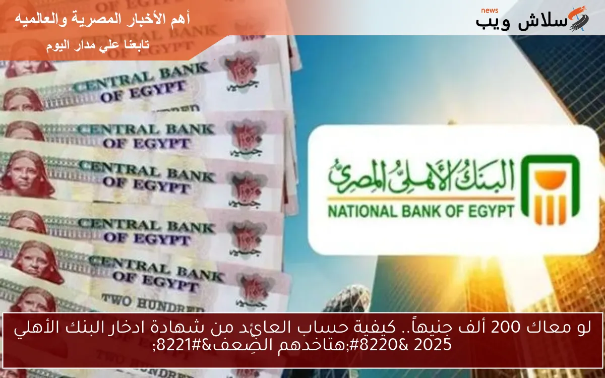 لو معاك 200 ألف جنيهاً.. كيفية حساب العائد من شهادة ادخار البنك الأهلي 2025 “هتاخدهم الضِّعف”