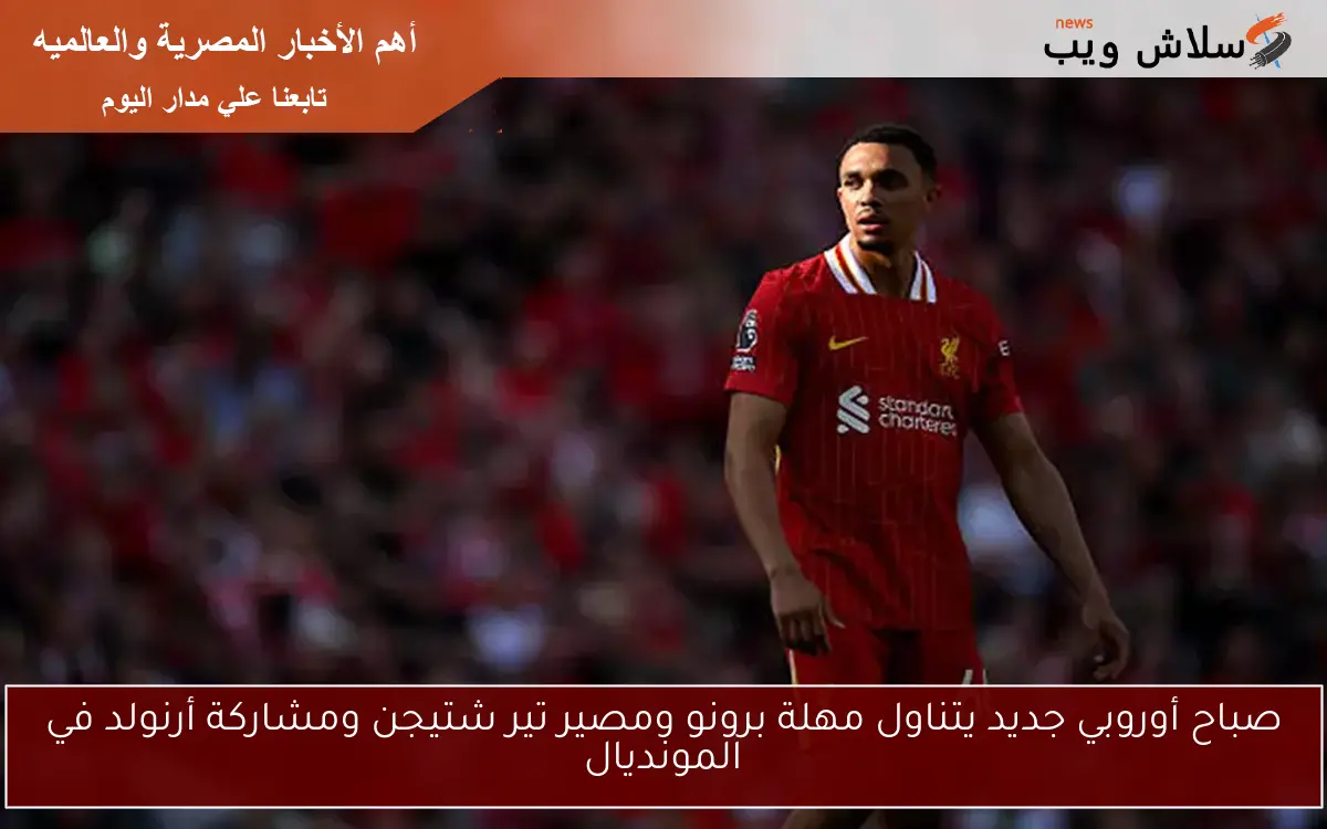 صباح أوروبي جديد يتناول مهلة برونو ومصير تير شتيجن ومشاركة أرنولد في المونديال 2 صباح أوروبي جديد يتناول مهلة برونو ومصير تير شتيجن ومشاركة أرنولد في المونديال