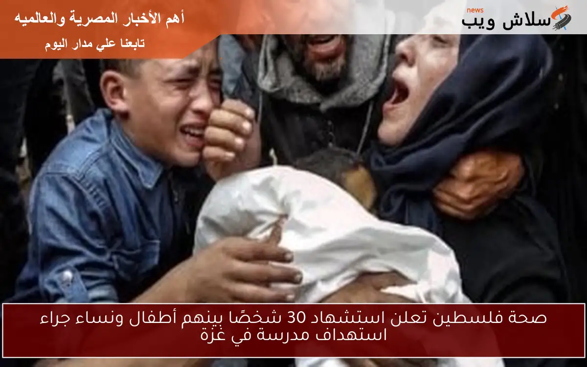 صحة فلسطين تعلن استشهاد 30 شخصًا بينهم أطفال ونساء جراء استهداف مدرسة في غزة
