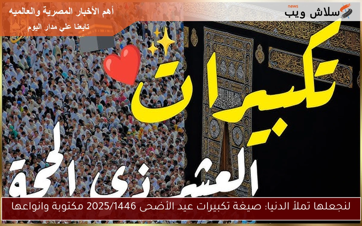 لنجعلها تملأ الدنيا: صيغة تكبيرات عيد الأضحى 2025/1446 مكتوبة وانواعها