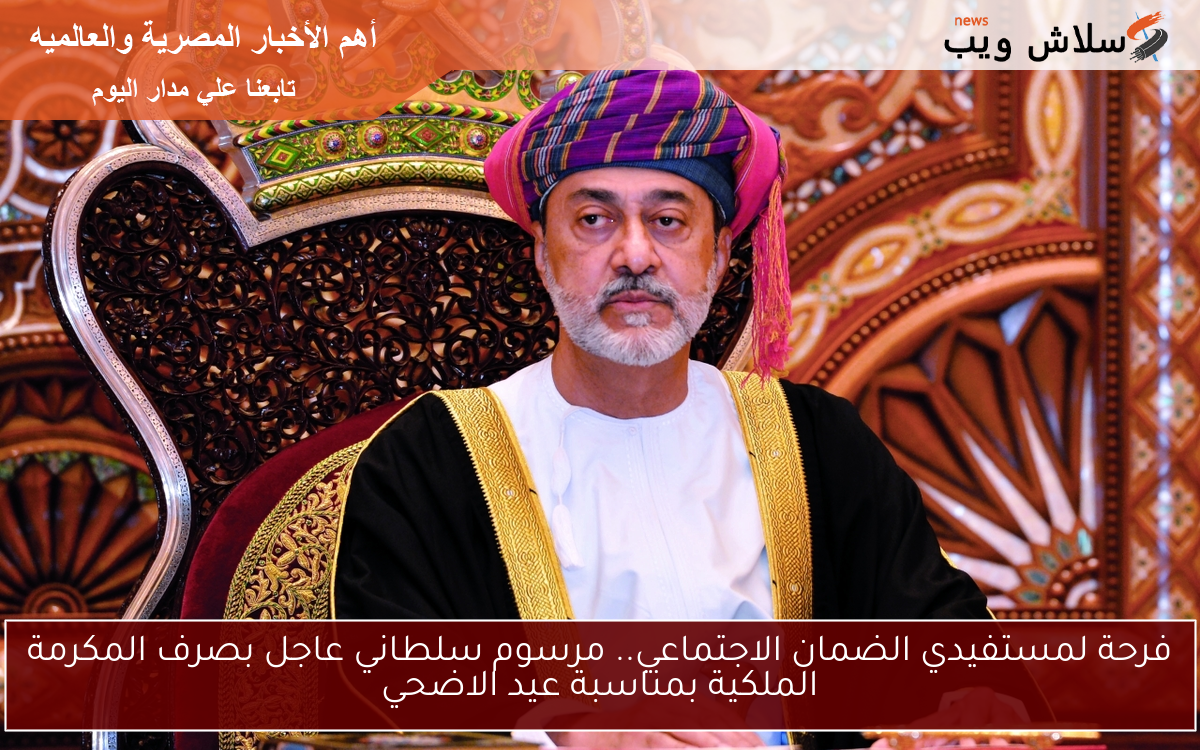 فرحة لمستفيدي الضمان الاجتماعي.. مرسوم سلطاني عاجل بصرف المكرمة الملكية بمناسبة عيد الاضحي