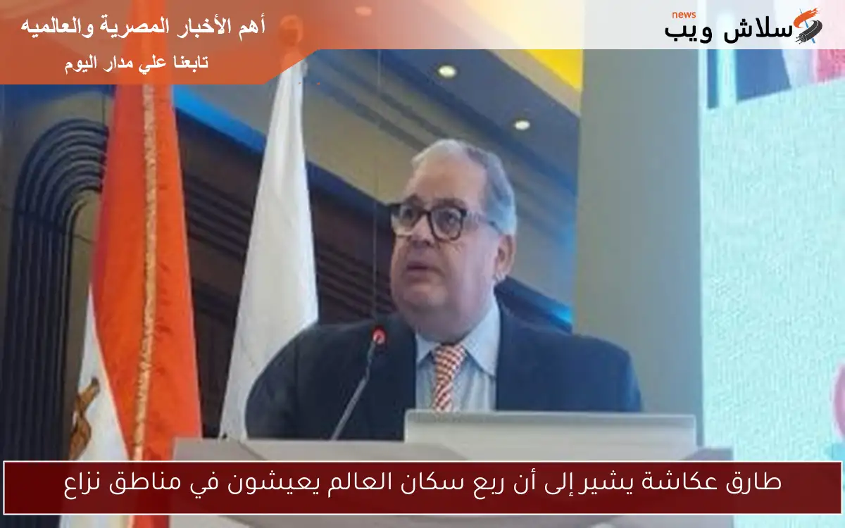 طارق عكاشة يشير إلى أن ربع سكان العالم يعيشون في مناطق نزاع