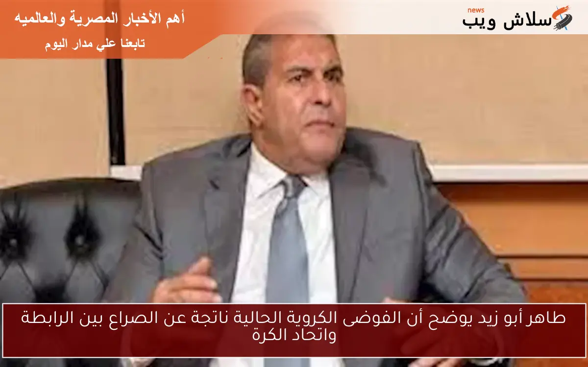 طاهر أبو زيد يوضح أن الفوضى الكروية الحالية ناتجة عن الصراع بين الرابطة واتحاد الكرة