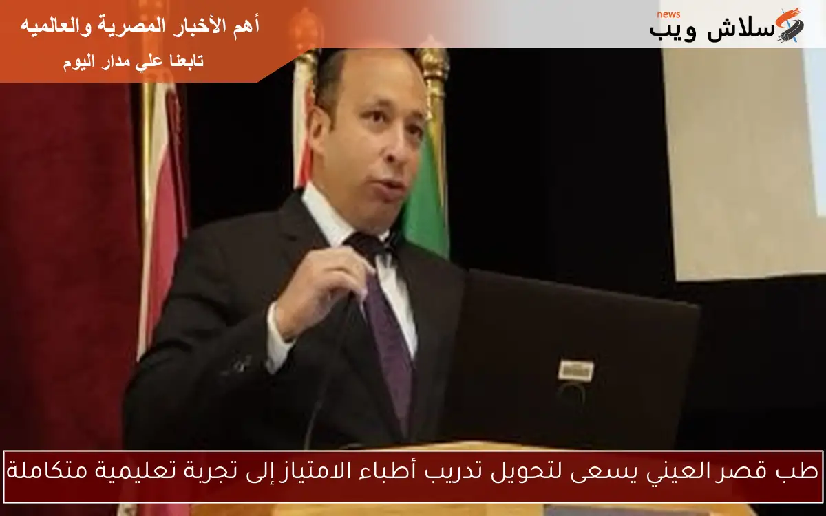 طب قصر العيني يسعى لتحويل تدريب أطباء الامتياز إلى تجربة تعليمية متكاملة