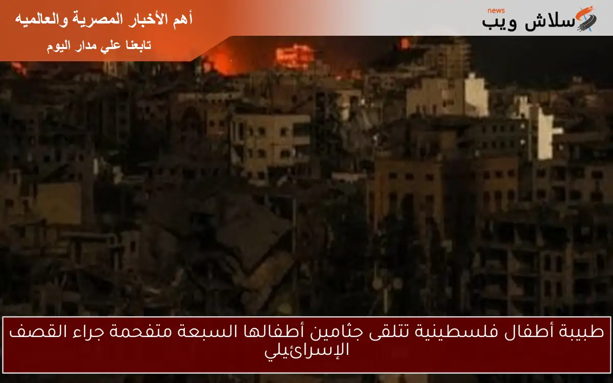 طبيبة أطفال فلسطينية تتلقى جثامين أطفالها السبعة متفحمة جراء القصف الإسرائيلي