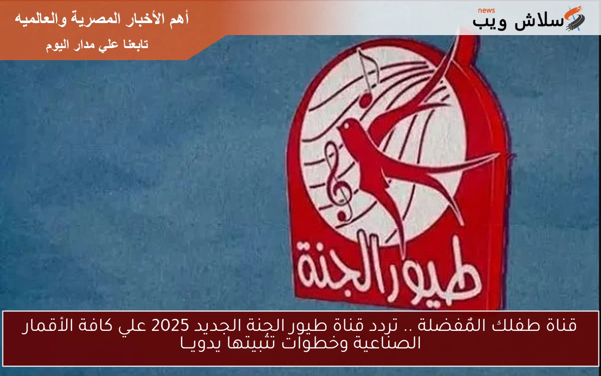 قناة طفلك المٌفضلة .. تردد قناة طيور الجنة الجديد 2025 علي كافة الأقمار الصناعية وخطوات تثبيتها يدويـــا