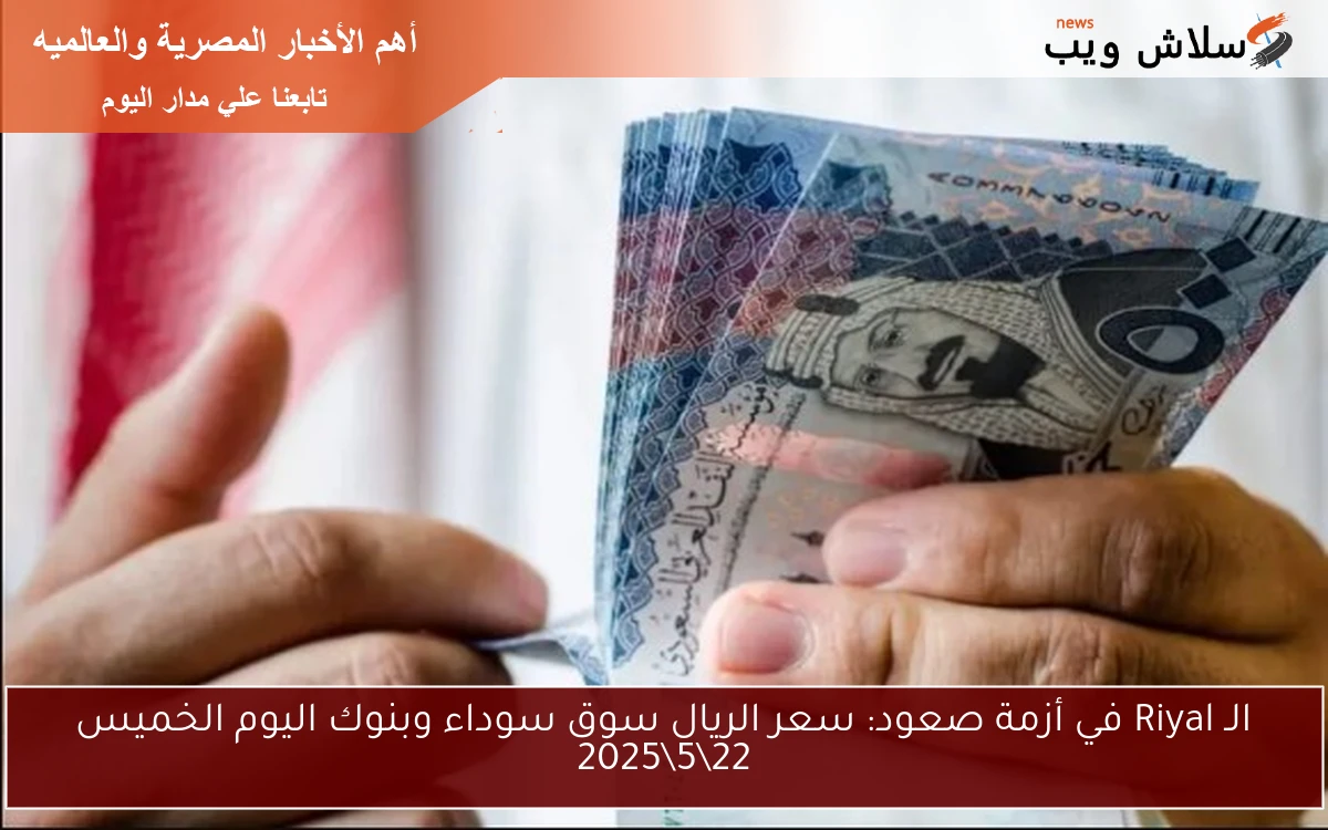 الـ Riyal في أزمة صعود: سعر الريال سوق سوداء وبنوك اليوم الخميس 22\5\2025