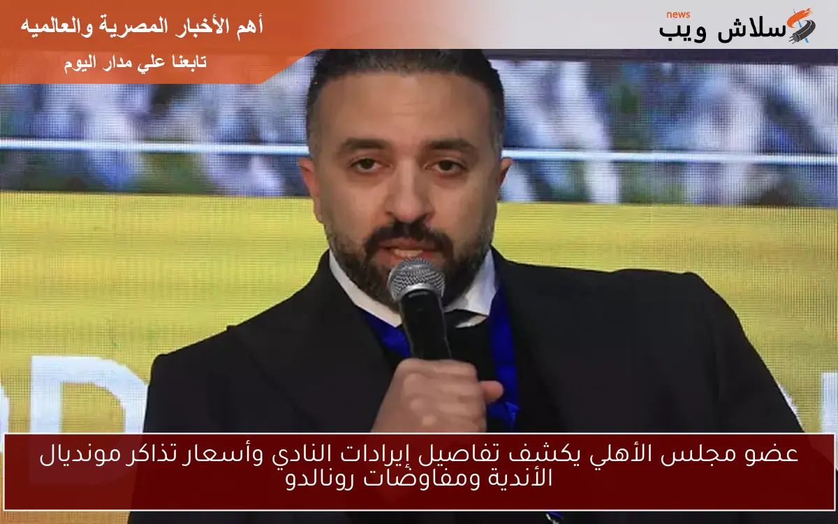 عضو مجلس الأهلي يكشف تفاصيل إيرادات النادي وأسعار تذاكر مونديال الأندية ومفاوضات رونالدو