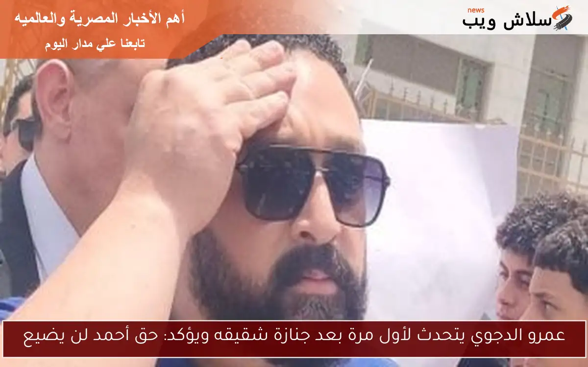 عمرو الدجوي يتحدث لأول مرة بعد جنازة شقيقه ويؤكد: حق أحمد لن يضيع