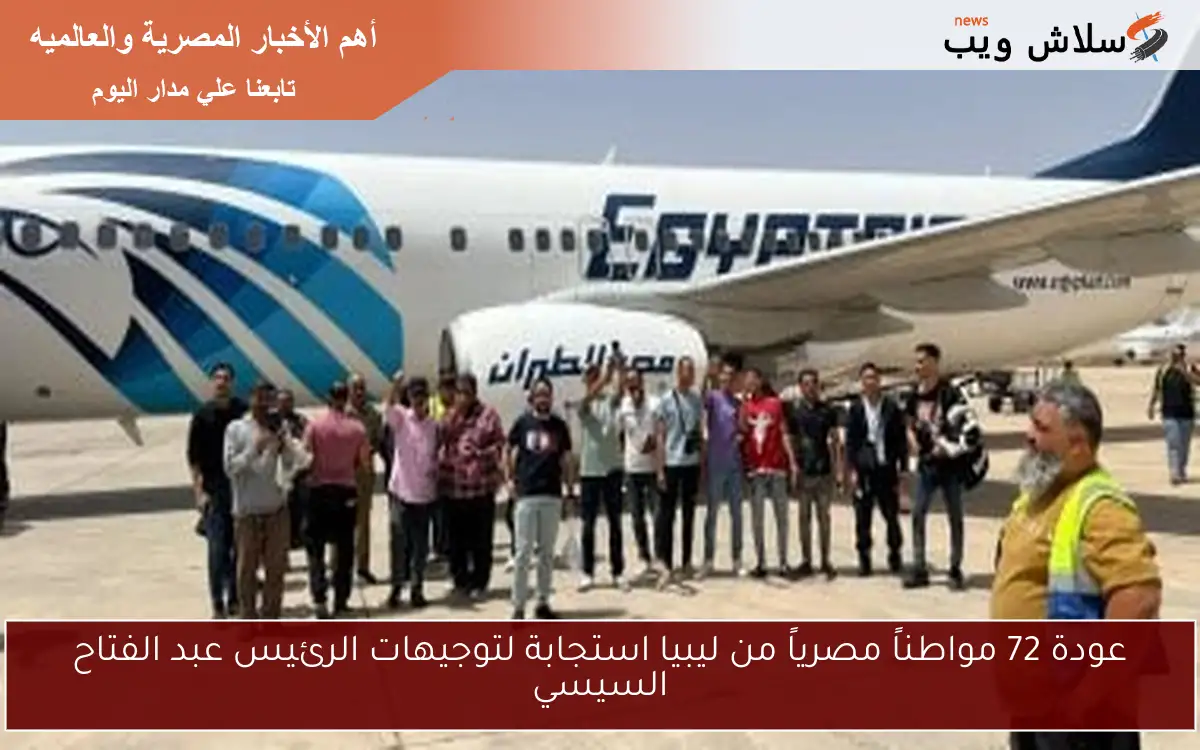 عودة 72 مواطناً مصرياً من ليبيا استجابة لتوجيهات الرئيس عبد الفتاح السيسي