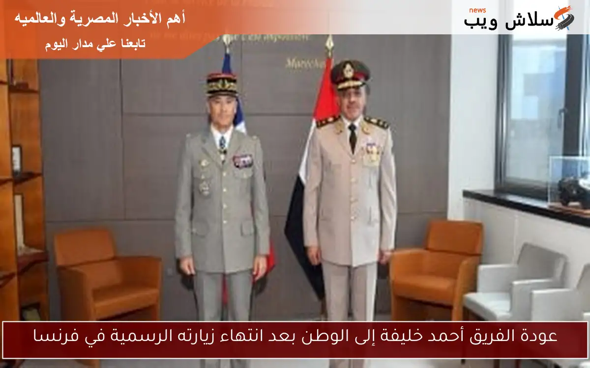 عودة الفريق أحمد خليفة إلى الوطن بعد انتهاء زيارته الرسمية في فرنسا
