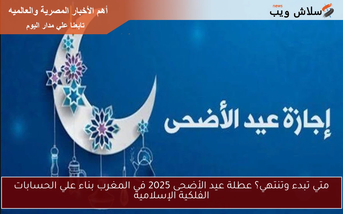 متي تبدء وتنتهي؟ عطلة عيد الأضحى 2025 في المغرب تِبعًا للحسابات الفلكية الإسلامية واجمل التهنئة