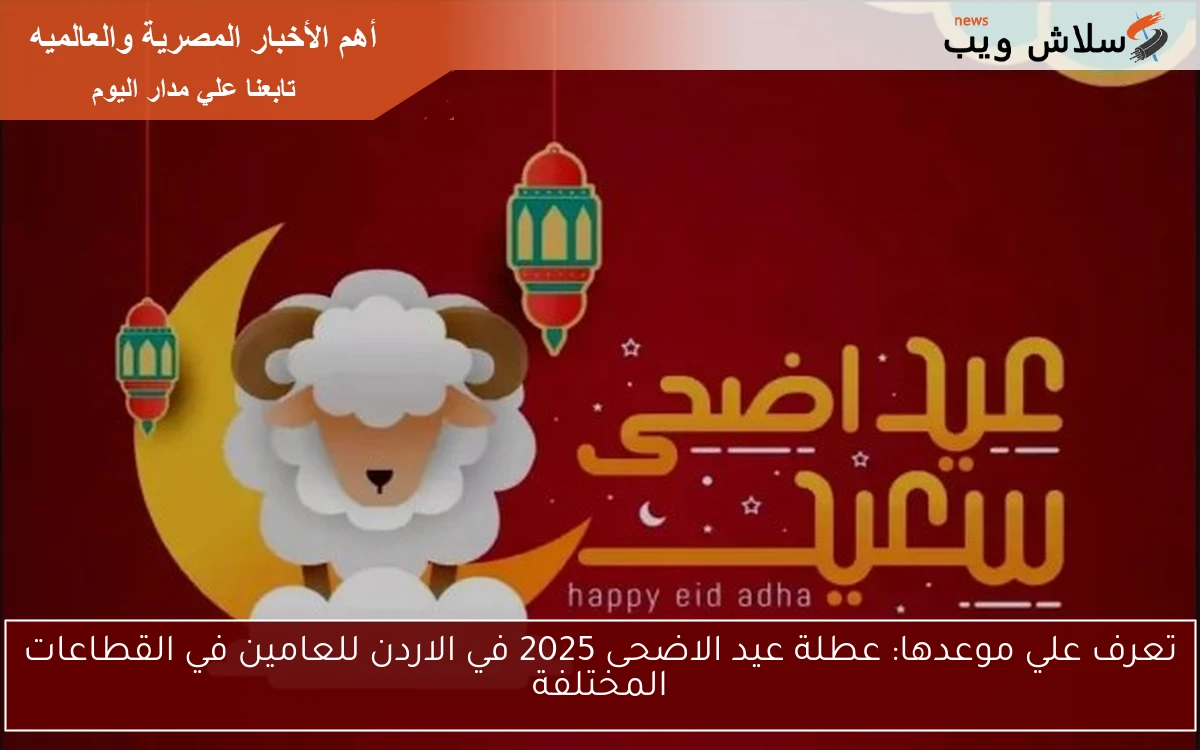 تعرف علي موعدها: عطلة عيد الاضحى 2025 في الاردن للعامين في القطاعات المختلفة