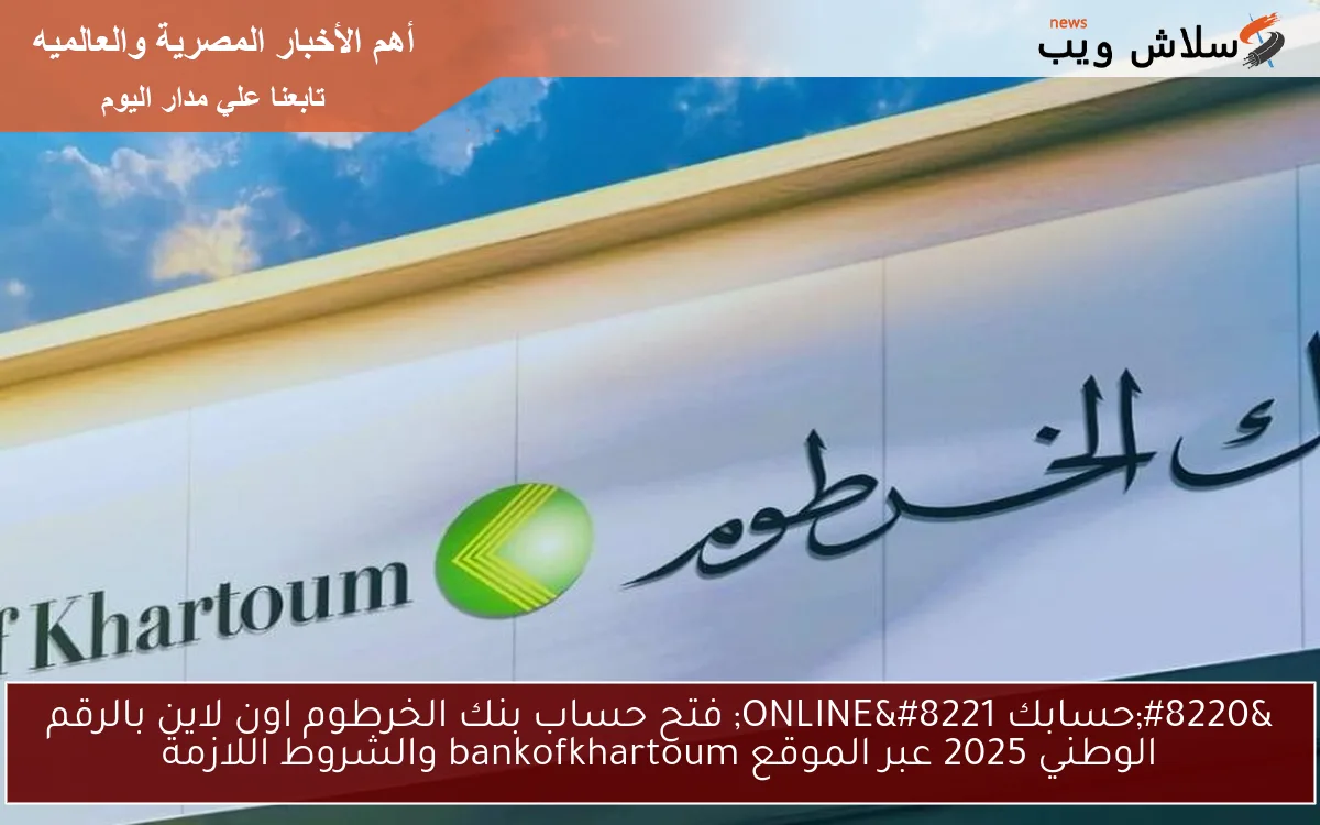 “حسابك ONLINE” فتح حساب بنك الخرطوم اون لاين بالرقم الوطني 2025 عبر الموقع bankofkhartoum والشروط اللازمة