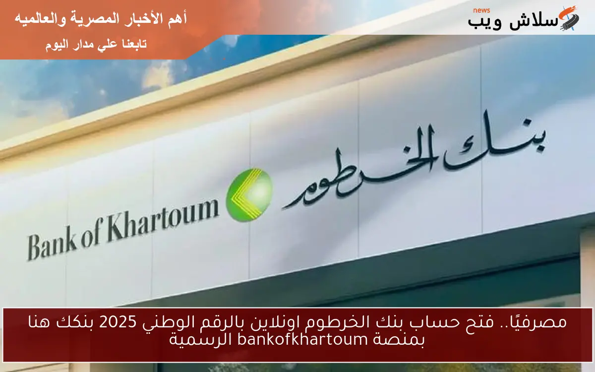 مصرفيًا.. فتح حساب بنك الخرطوم اونلاين بالرقم الوطني 2025 بنكك هنا بمنصة bankofkhartoum الرسمية