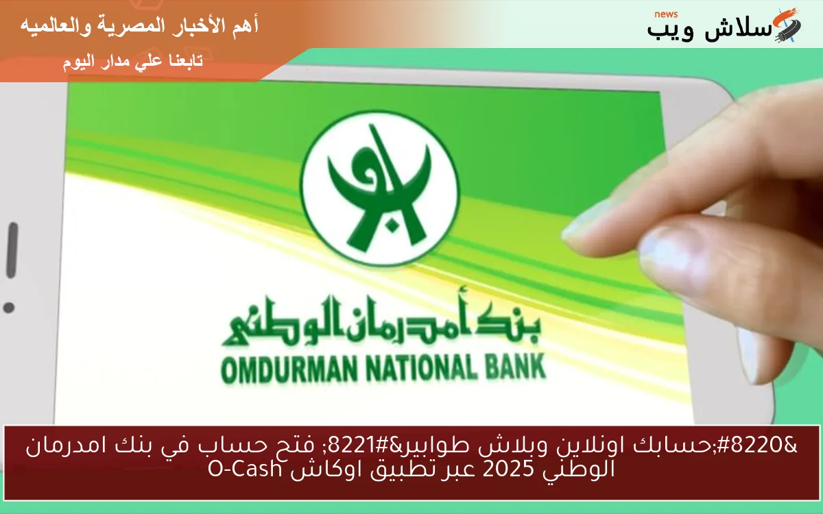 “حسابك اونلاين وبلاش طوابير” فتح حساب في بنك امدرمان الوطني 2025 عبر تطبيق اوكاش O-Cash