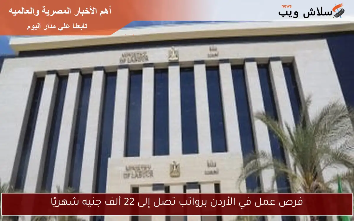 فرص عمل في الأردن برواتب تصل إلى 22 ألف جنيه شهريًا