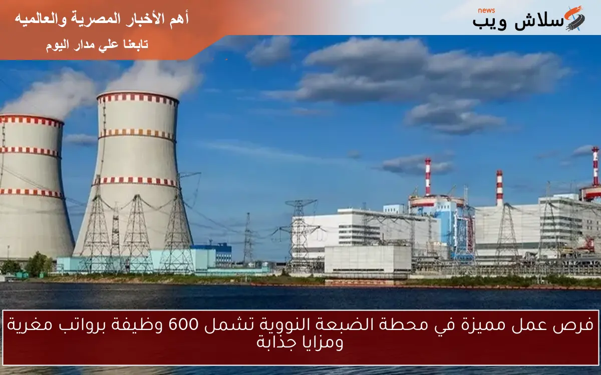 فرص عمل مميزة في محطة الضبعة النووية تشمل 600 وظيفة برواتب مغرية ومزايا جذابة