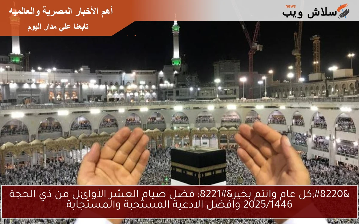 “كل عام وانتم بخير” فضل صيام العشر الأوائل من ذي الحجة 2025/1446 وافضل الادعية المستحبة والمستجابة