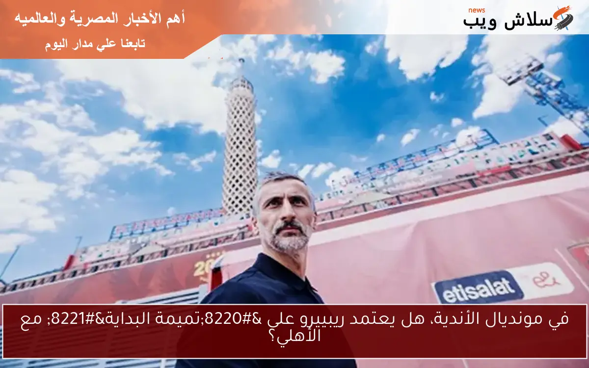 في مونديال الأندية، هل يعتمد ريبييرو على “تميمة البداية” مع الأهلي؟