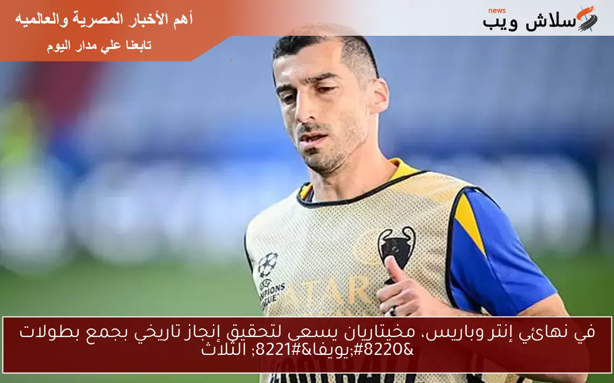 في نهائي إنتر وباريس، مخيتاريان يسعى لتحقيق إنجاز تاريخي بجمع بطولات "يويفا" الثلاث 2 في نهائي إنتر وباريس، مخيتاريان يسعى لتحقيق إنجاز تاريخي بجمع بطولات “يويفا” الثلاث