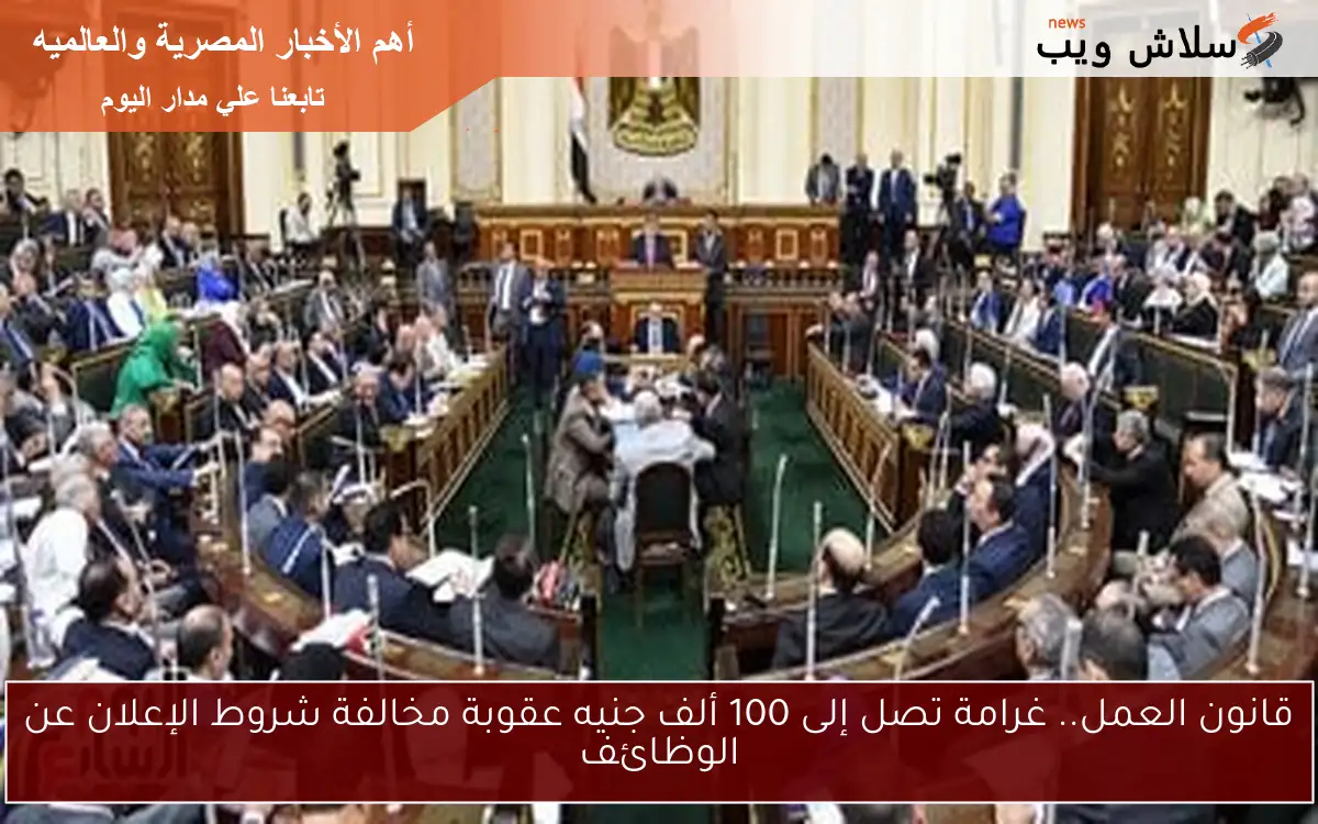 قانون العمل.. غرامة تصل إلى 100 ألف جنيه عقوبة مخالفة شروط الإعلان عن الوظائف