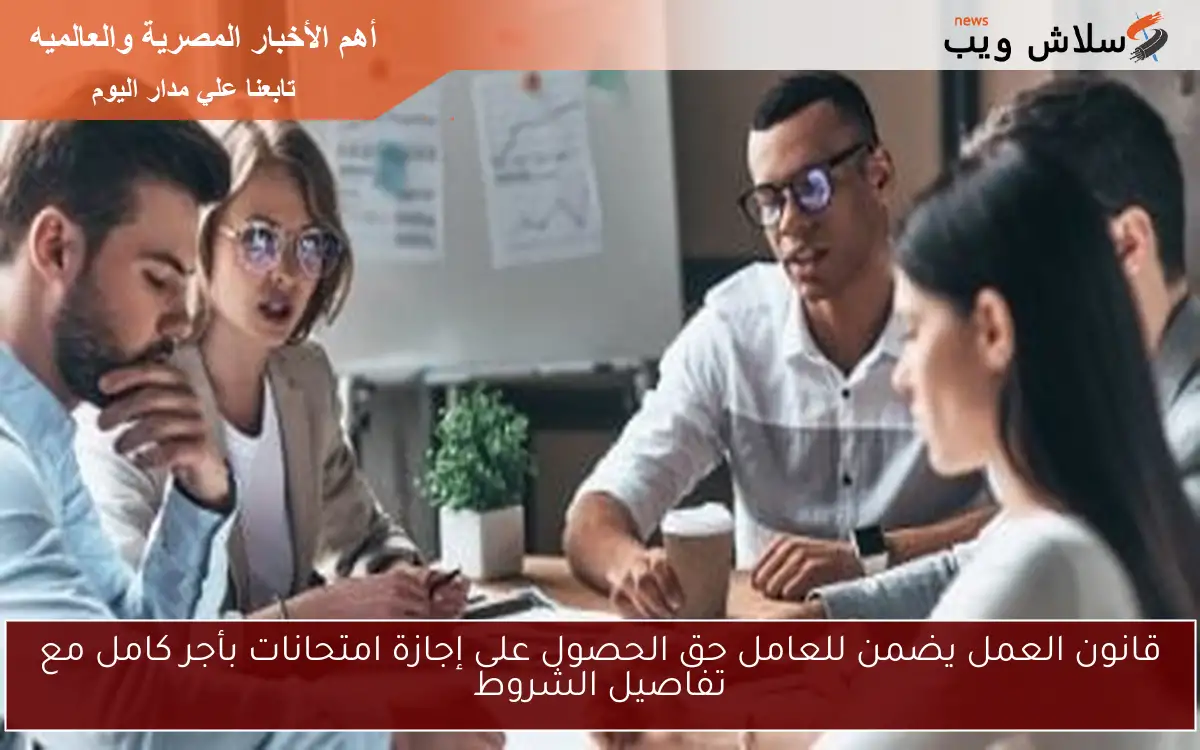 قانون العمل يضمن للعامل حق الحصول على إجازة امتحانات بأجر كامل مع تفاصيل الشروط