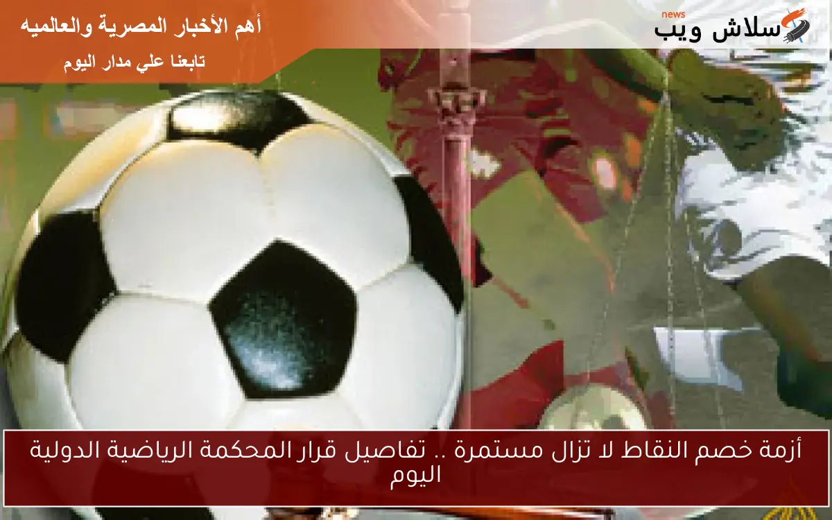 أزمة خصم النقاط لا تزال مستمرة .. تفاصيل قرار المحكمة الرياضية الدولية اليوم