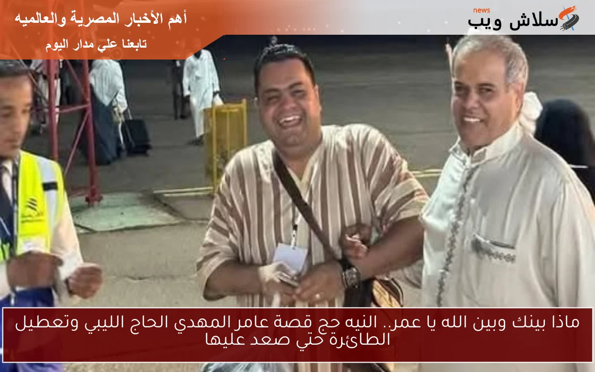 ماذا بينك وبين الله يا عمر.. النيه حج قصة عامر المهدي الحاج الليبي وتعطيل الطائرة حتي صعد عليها