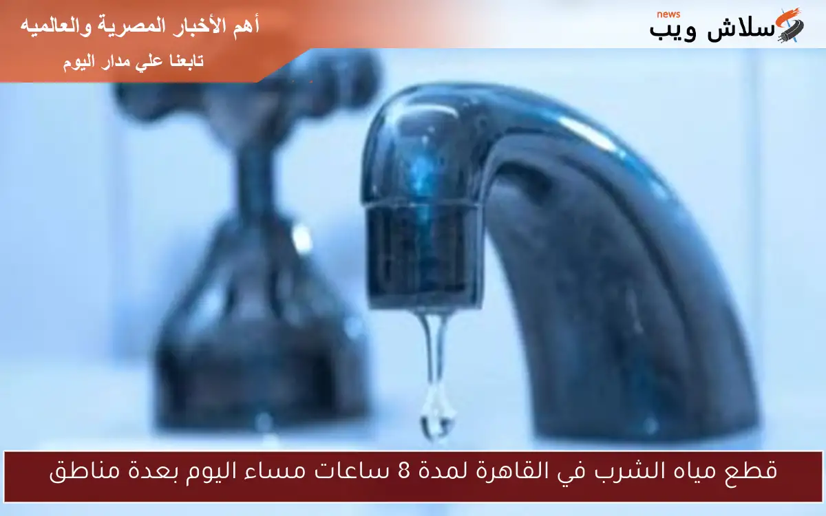 قطع مياه الشرب في القاهرة لمدة 8 ساعات مساء اليوم بعدة مناطق