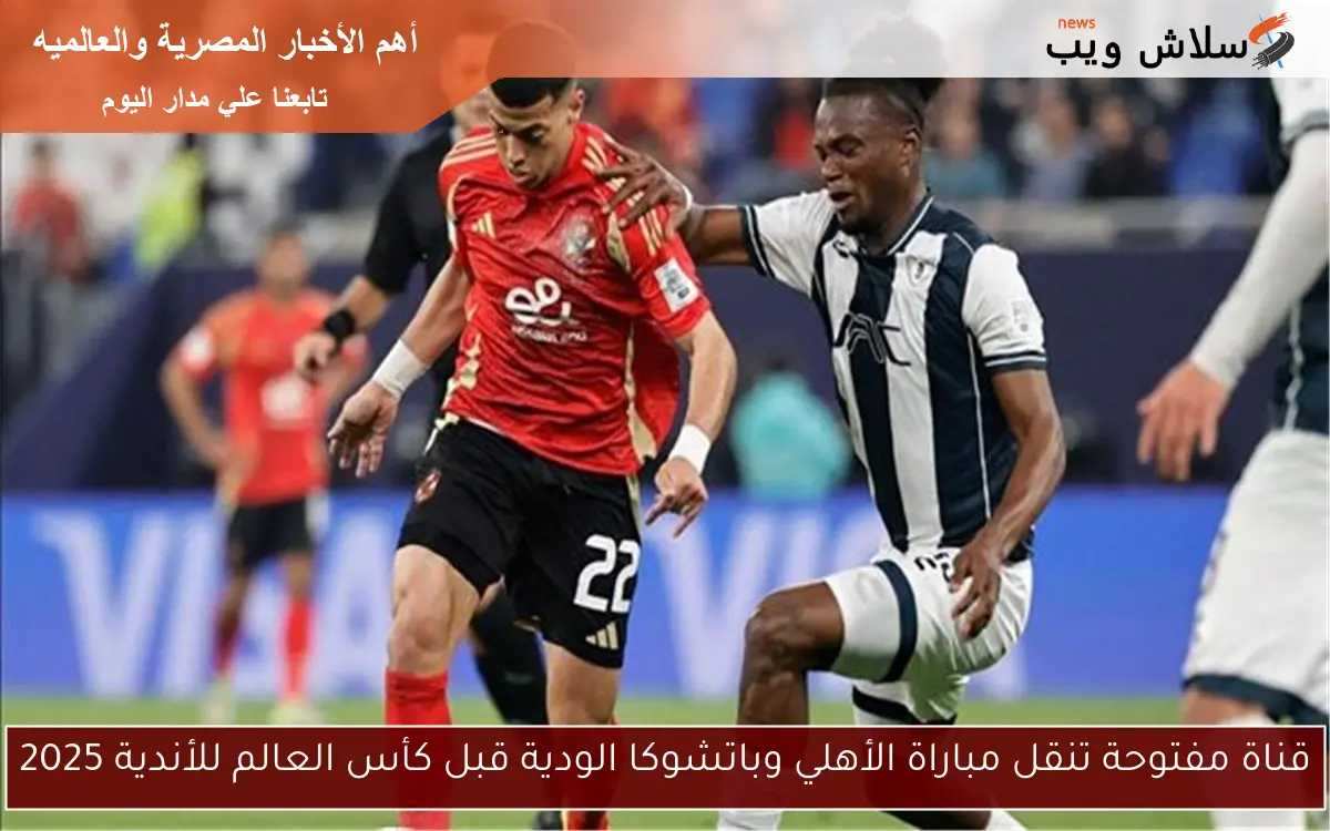 قناة مفتوحة تنقل مباراة الأهلي وباتشوكا الودية قبل كأس العالم للأندية 2025