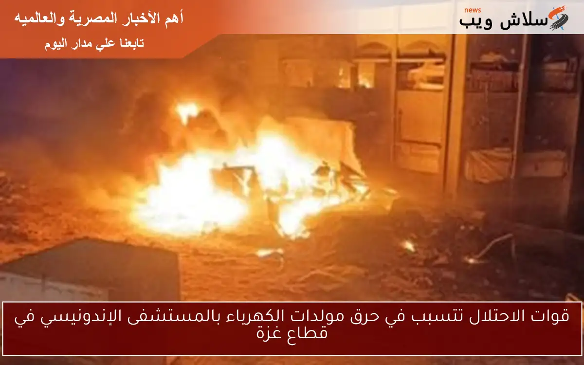 قوات الاحتلال تتسبب في حرق مولدات الكهرباء بالمستشفى الإندونيسي في قطاع غزة