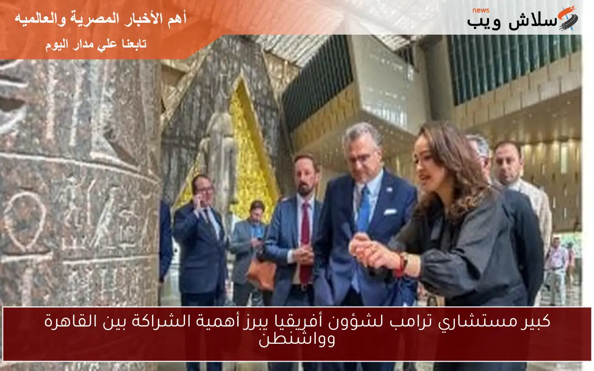 كبير مستشاري ترامب لشؤون أفريقيا يبرز أهمية الشراكة بين القاهرة وواشنطن