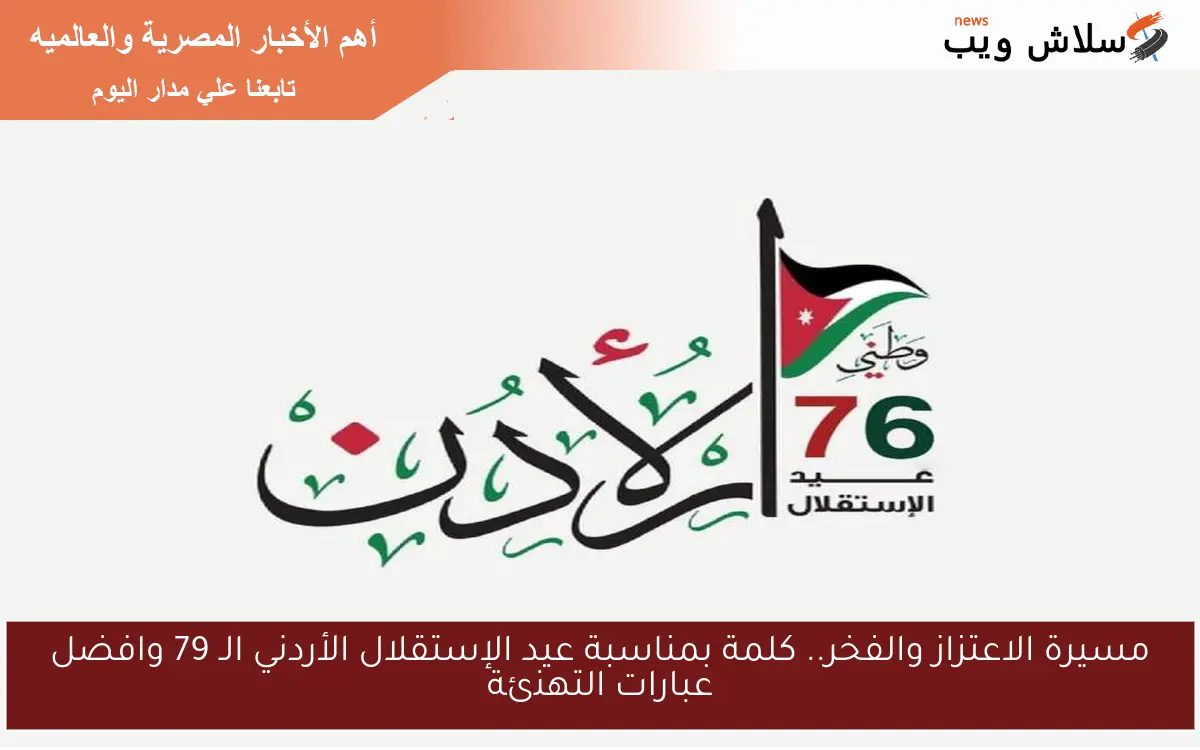 مسيرة الاعتزاز والفخر.. كلمة بمناسبة عيد الإستقلال الأردني الـ 79 وافضل عبارات التهنئة
