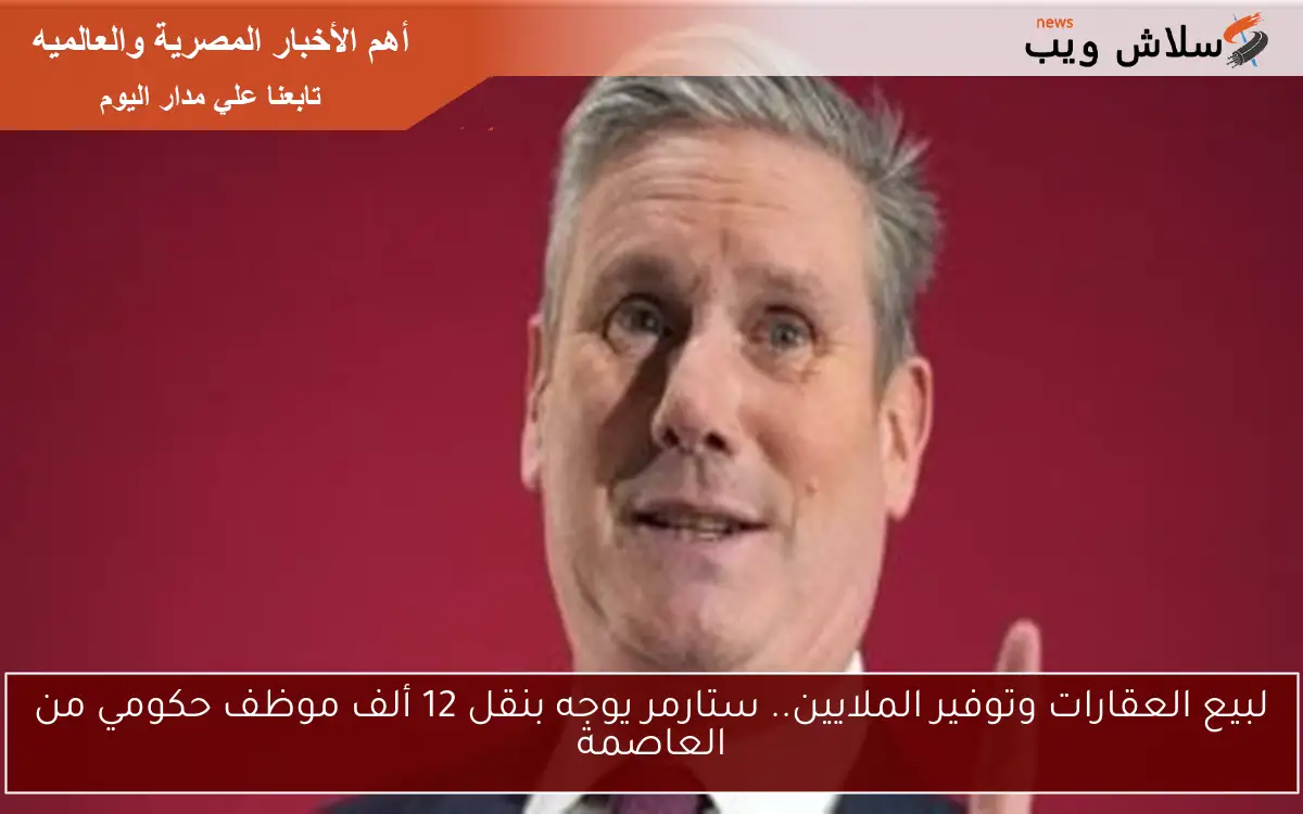 لبيع العقارات وتوفير الملايين.. ستارمر يوجه بنقل 12 ألف موظف حكومي من العاصمة 2 لبيع العقارات وتوفير الملايين.. ستارمر يوجه بنقل 12 ألف موظف حكومي من العاصمة