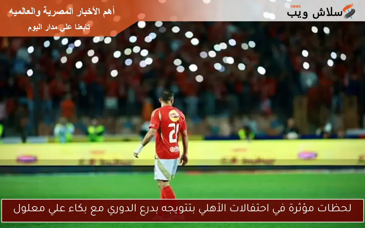 لحظات مؤثرة في احتفالات الأهلي بتتويجه بدرع الدوري مع بكاء علي معلول
