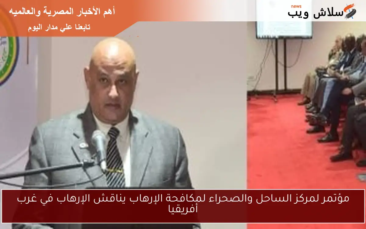 مؤتمر لمركز الساحل والصحراء لمكافحة الإرهاب يناقش الإرهاب في غرب أفريقيا