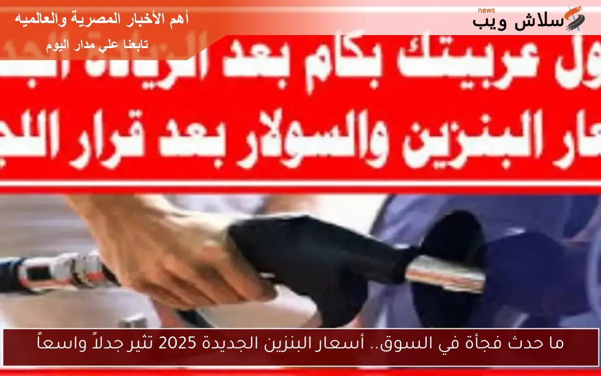 ما حدث فجأة في السوق.. أسعار البنزين الجديدة 2025 تثير جدلاً واسعاً 2 ما حدث فجأة في السوق.. أسعار البنزين الجديدة 2025 تثير جدلاً واسعاً