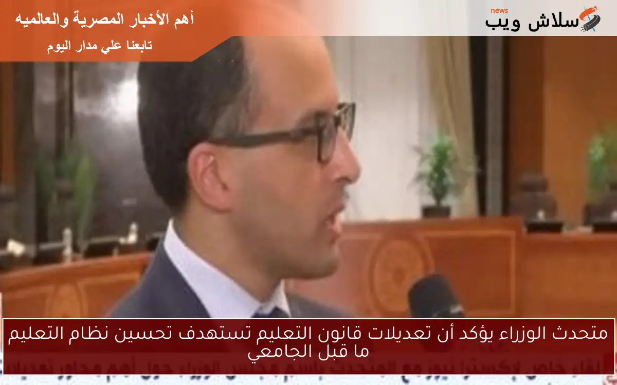 متحدث الوزراء يؤكد أن تعديلات قانون التعليم تستهدف تحسين نظام التعليم ما قبل الجامعي
