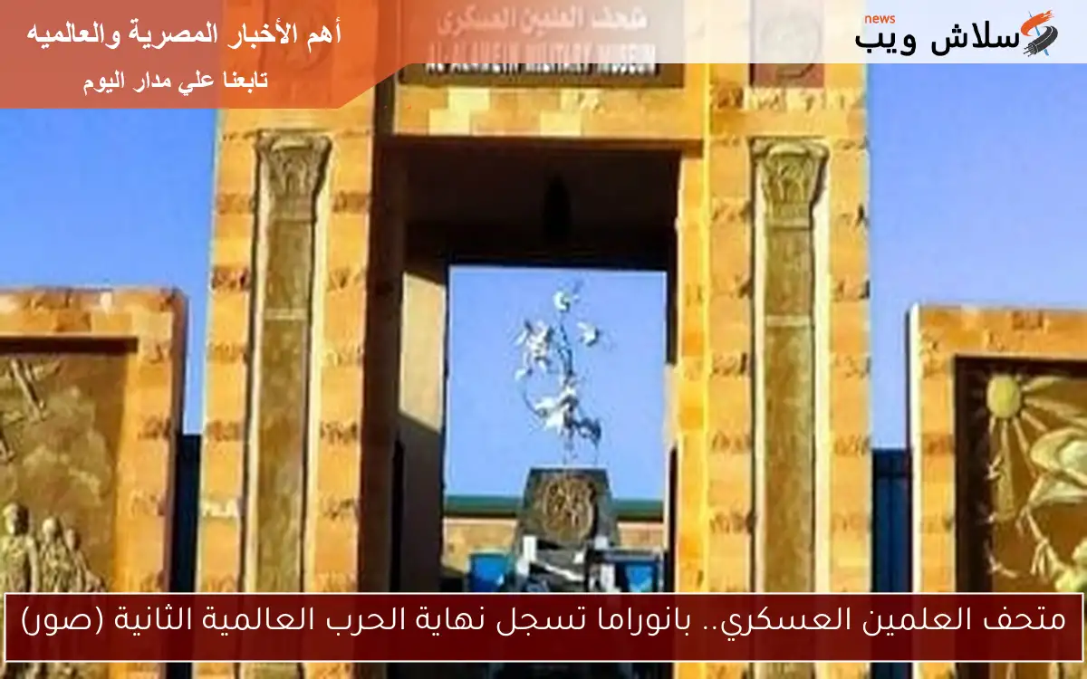 متحف العلمين العسكري.. بانوراما تسجل نهاية الحرب العالمية الثانية (صور) 2 متحف العلمين العسكري.. بانوراما تسجل نهاية الحرب العالمية الثانية (صور)