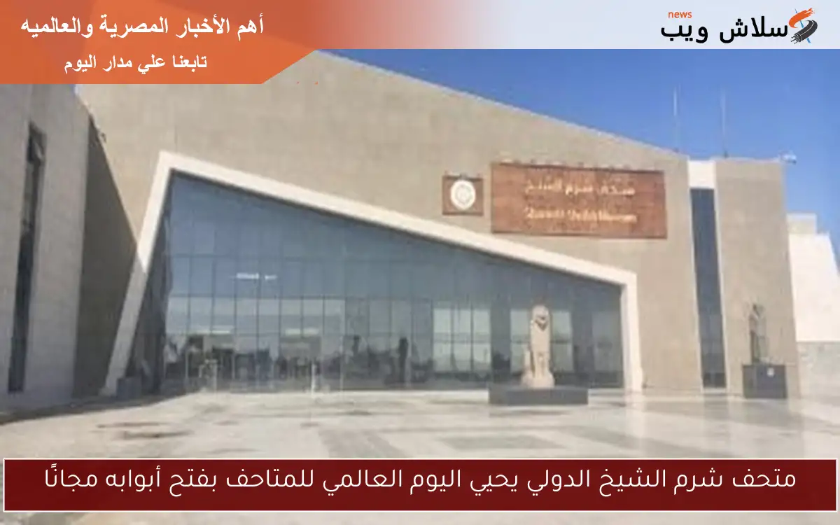 متحف شرم الشيخ الدولي يحيي اليوم العالمي للمتاحف بفتح أبوابه مجانًا