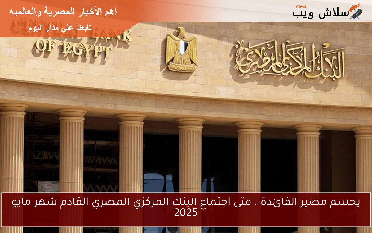 يحسم مصير الفائدة.. متى اجتماع البنك المركزي المصري القادم شهر مايو 2025