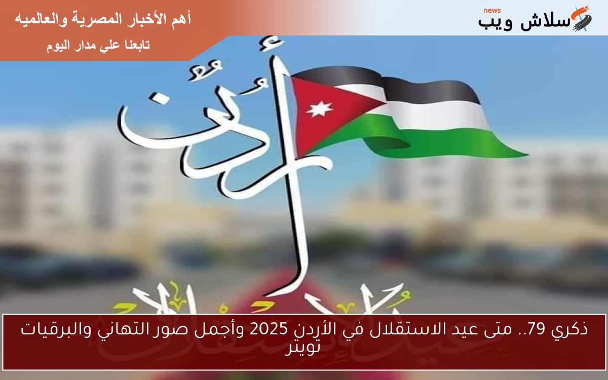 ذكري 79.. متى عيد الاستقلال في الأردن 2025 وأجمل صور التهاني والبرقيات تويتر