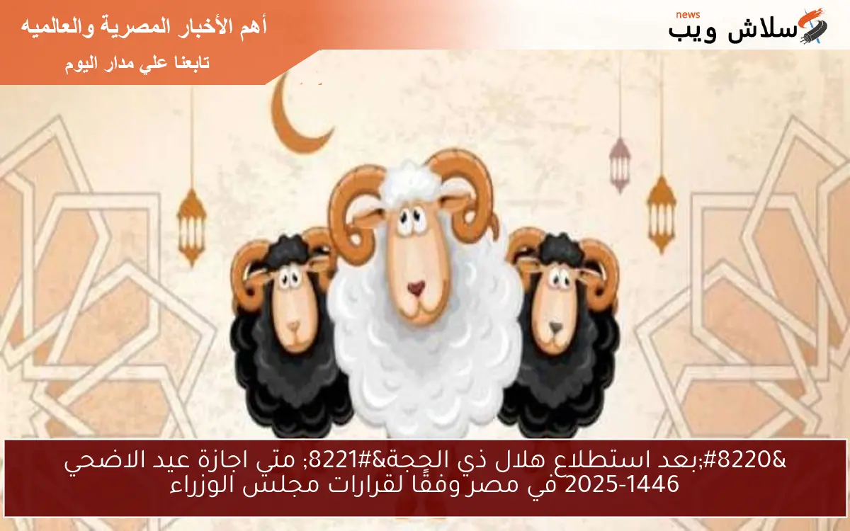 “بعد استطلاع هلال ذي الحجة” متي اجازة عيد الاضحي 2025-1446 في مصر وفقًا لقرارات مجلس الوزراء