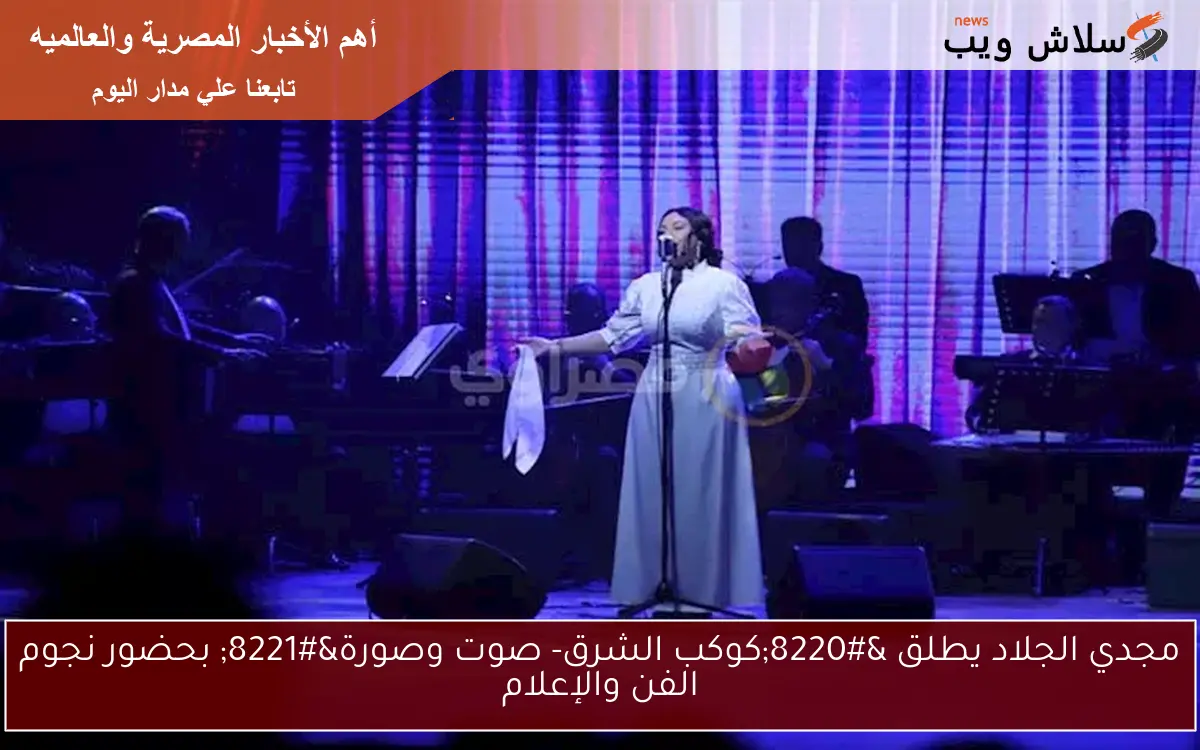 مجدي الجلاد يطلق “كوكب الشرق- صوت وصورة” بحضور نجوم الفن والإعلام