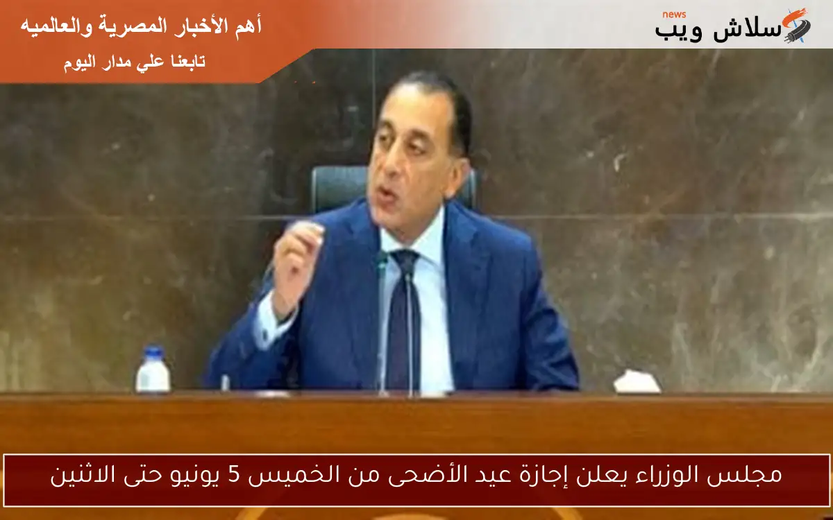 مجلس الوزراء يعلن إجازة عيد الأضحى من الخميس 5 يونيو حتى الاثنين